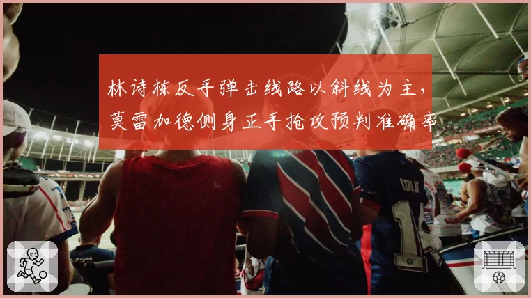 林诗栋反手弹击线路以斜线为主，莫雷加德侧身正手抢攻预判准确率提升
