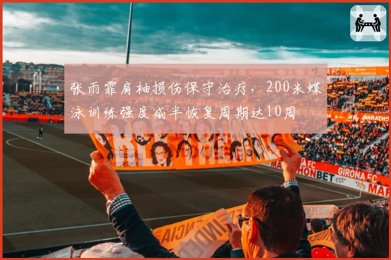张雨霏肩袖损伤保守治疗，200米蝶泳训练强度减半恢复周期达10周