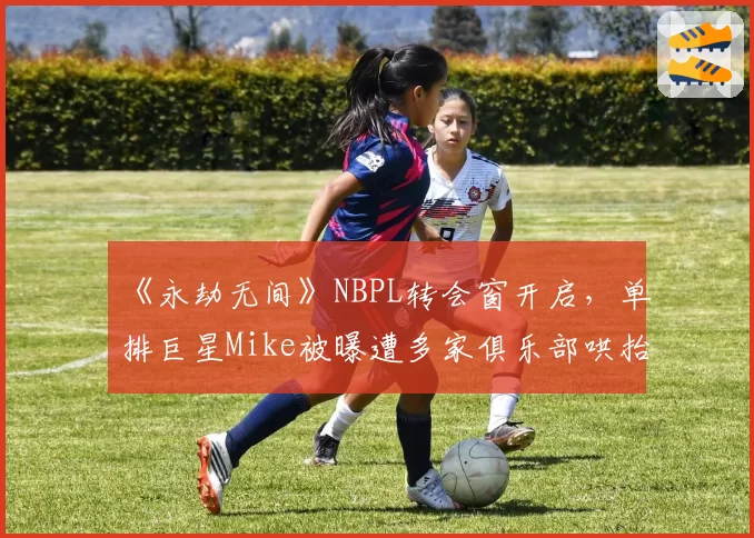 《永劫无间》NBPL转会窗开启，单排巨星Mike被曝遭多家俱乐部哄抬竞价