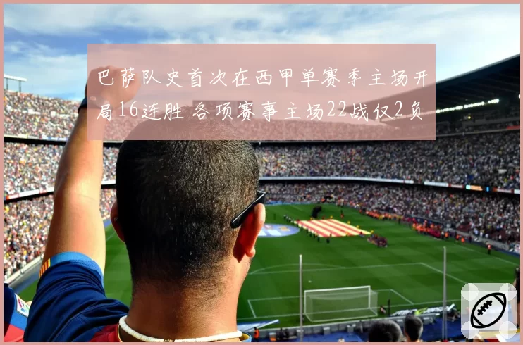 巴萨队史首次在西甲单赛季主场开局16连胜 各项赛事主场22战仅2负