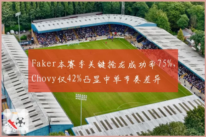 Faker本赛季关键抢龙成功率75%，Chovy仅42%凸显中单节奏差异