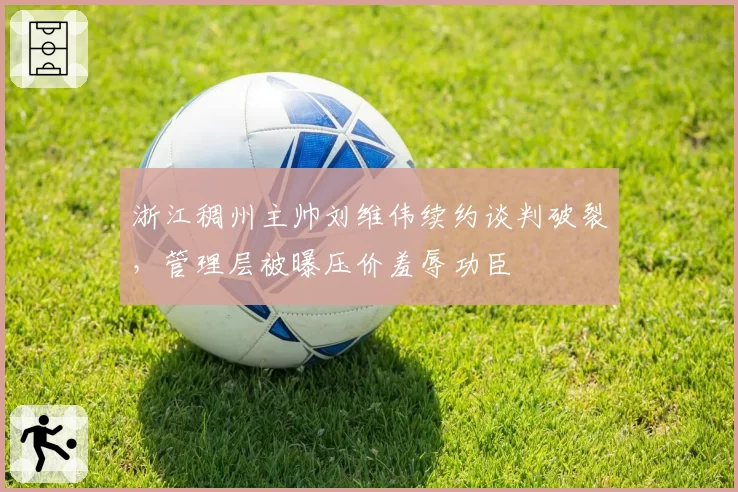 浙江稠州主帅刘维伟续约谈判破裂，管理层被曝压价羞辱功臣