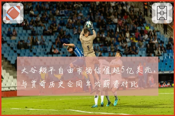 大谷翔平自由市场估值超5亿美元，与贾奇历史合同年均薪资对比