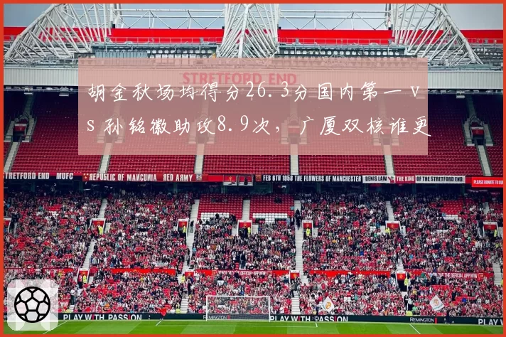 胡金秋场均得分26.3分国内第一 vs 孙铭徽助攻8.9次，广厦双核谁更不可或缺