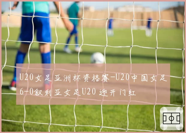 U20女足亚洲杯资格赛-U20中国女足6-0叙利亚女足U20 迎开门红