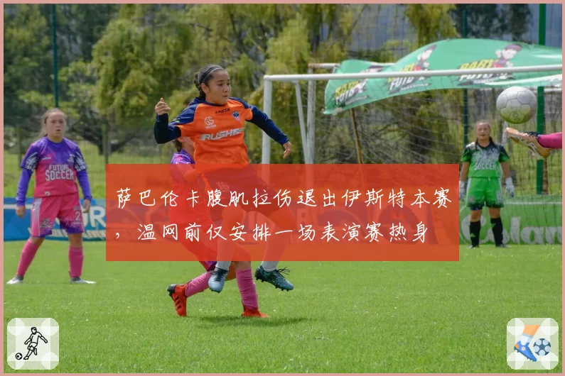萨巴伦卡腹肌拉伤退出伊斯特本赛,温网前仅安排一场表演赛热身