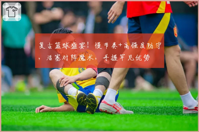 复古篮球盛宴！慢节奏+高强度防守，活塞对阵魔术，手握罕见优势