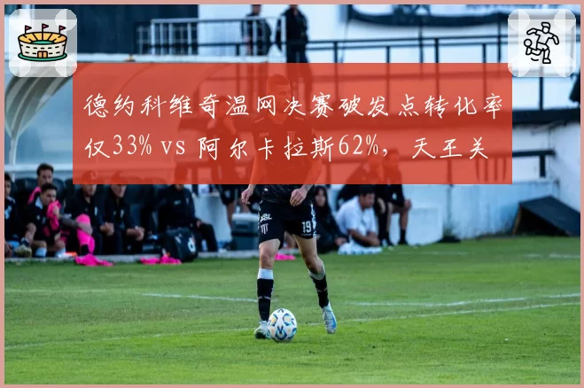 德约科维奇温网决赛破发点转化率仅33% vs 阿尔卡拉斯62%，天王关键分能力下滑？