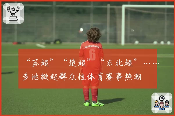 “苏超”“楚超”“东北超”……多地掀起群众性体育赛事热潮