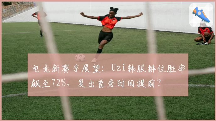 电竞新赛季展望：Uzi韩服排位胜率飙至72%，复出首秀时间提前？