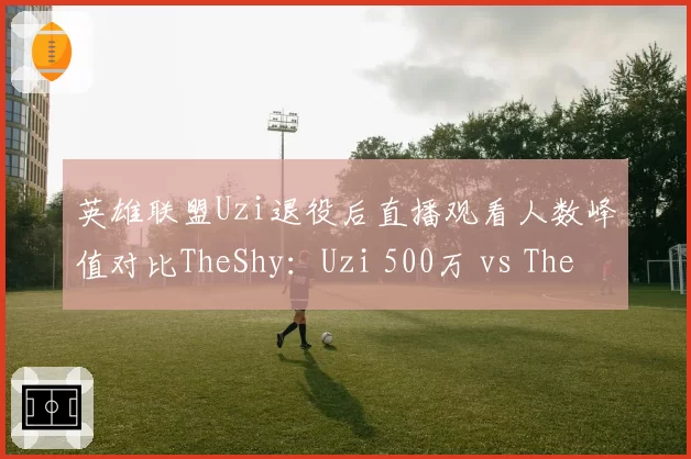 英雄联盟Uzi退役后直播观看人数峰值对比TheShy：Uzi 500万 vs TheShy 700万