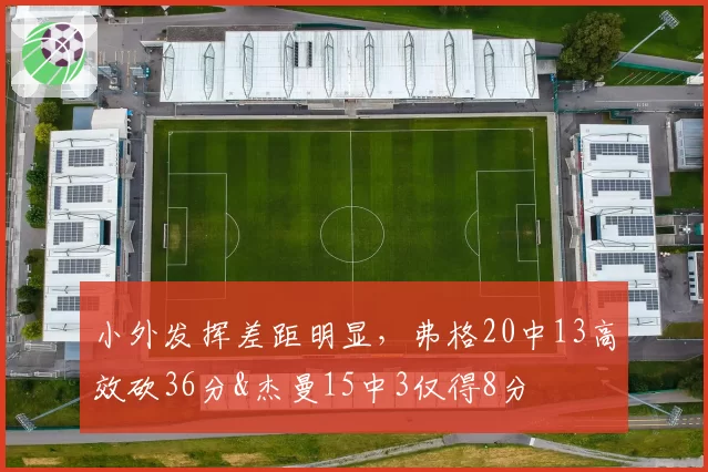 小外发挥差距明显，弗格20中13高效砍36分&杰曼15中3仅得8分