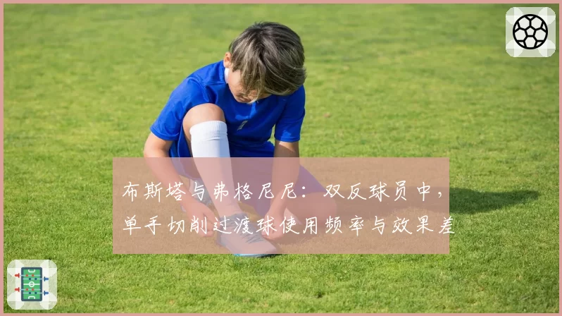 布斯塔与弗格尼尼：双反球员中，单手切削过渡球使用频率与效果差异