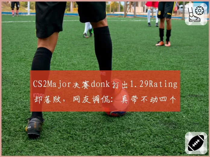 CS2Major决赛donk打出1.29Rating却落败，网友调侃：真带不动四个队友