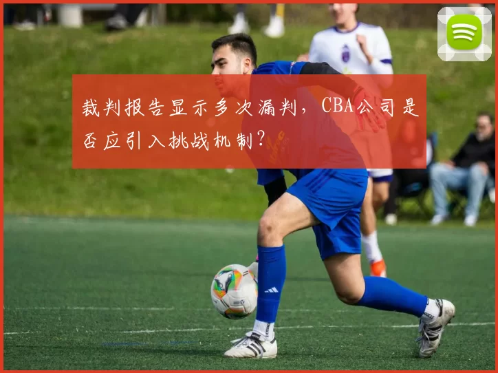 裁判报告显示多次漏判，CBA公司是否应引入挑战机制？