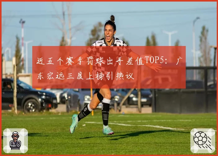 近五个赛季罚球出手差值TOP5：广东宏远三度上榜引热议