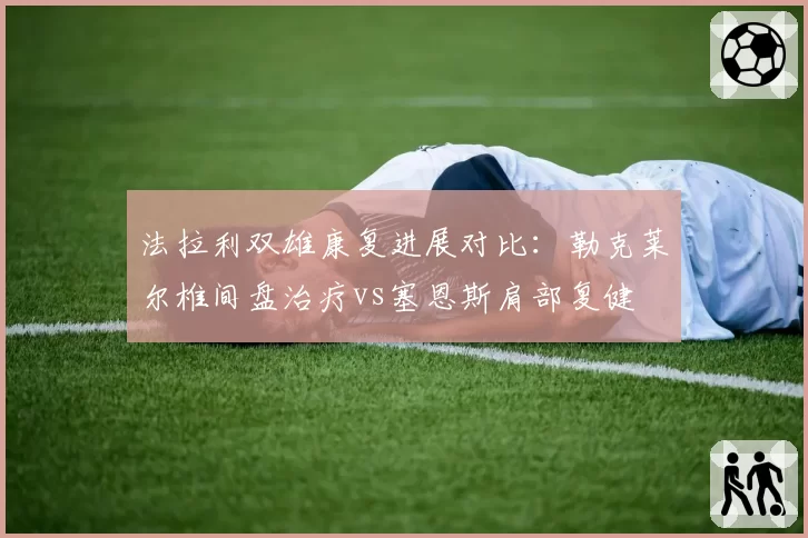 法拉利双雄康复进展对比:勒克莱尔椎间盘治疗vs塞恩斯肩部复健