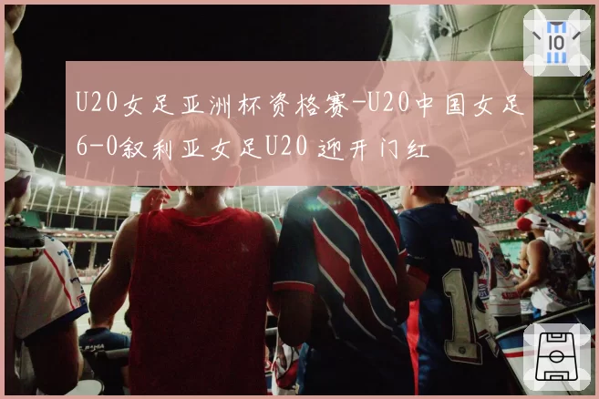 U20女足亚洲杯资格赛-U20中国女足6-0叙利亚女足U20 迎开门红