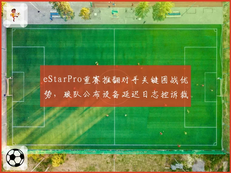 eStarPro重赛推翻对手关键团战优势，狼队公布设备延迟日志控诉裁判不公