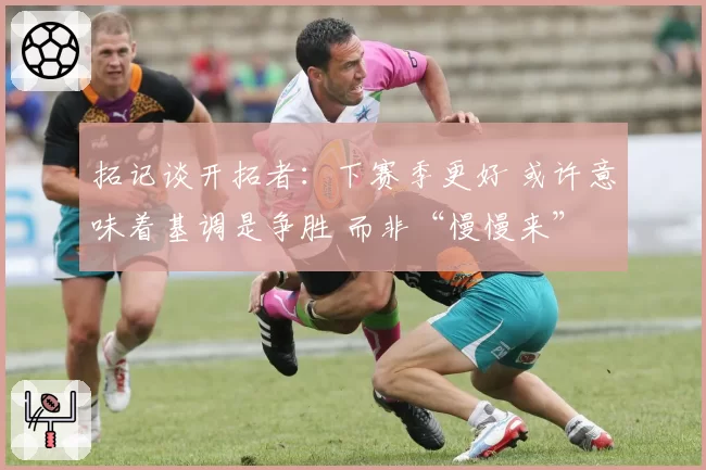 拓记谈开拓者：下赛季更好 或许意味着基调是争胜 而非“慢慢来”