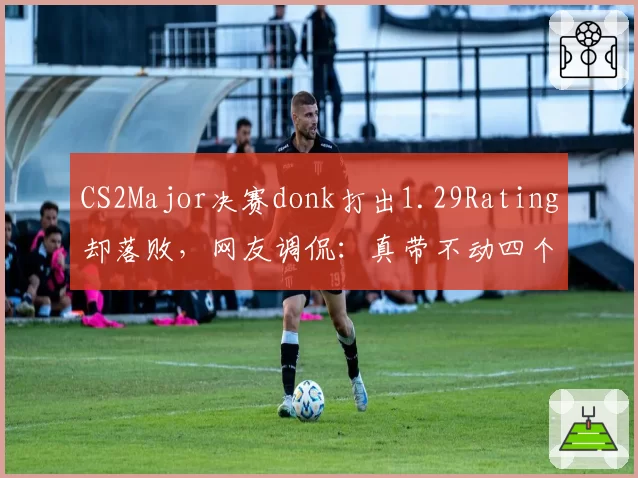 CS2Major决赛donk打出1.29Rating却落败，网友调侃：真带不动四个队友