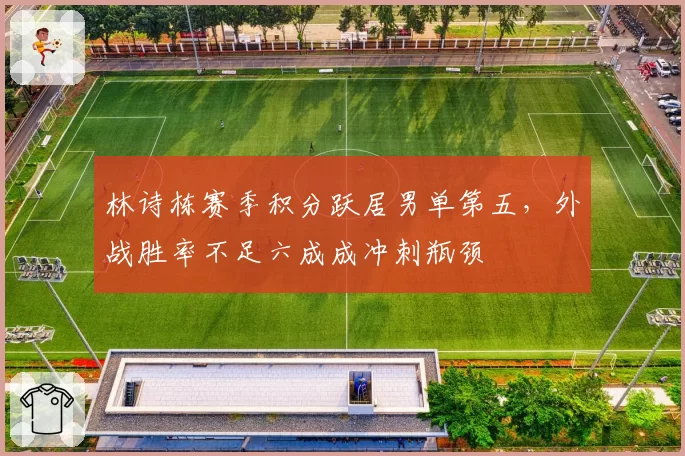 林诗栋赛季积分跃居男单第五，外战胜率不足六成成冲刺瓶颈