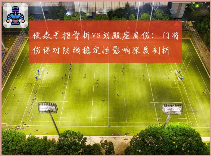 侯森手指骨折vs刘殿座肩伤：门将伤停对防线稳定性影响深度剖析