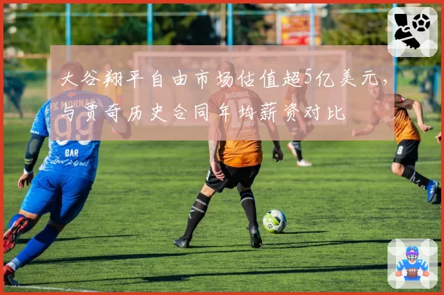 大谷翔平自由市场估值超5亿美元，与贾奇历史合同年均薪资对比