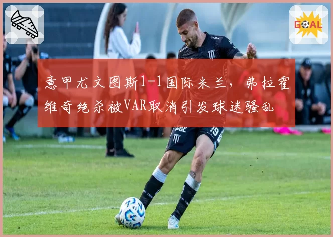 意甲尤文图斯1-1国际米兰，弗拉霍维奇绝杀被VAR取消引发球迷骚乱