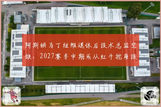 阿斯顿马丁纽维退休后技术总监空缺，2027赛季中期或从红牛挖角技术骨干