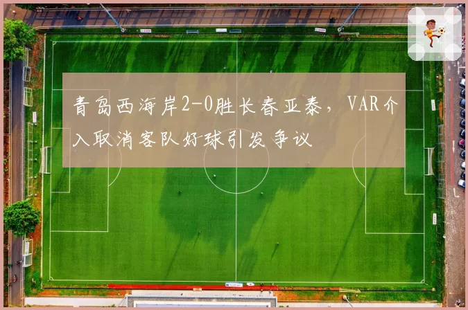 青岛西海岸2-0胜长春亚泰，VAR介入取消客队好球引发争议