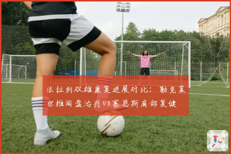 法拉利双雄康复进展对比:勒克莱尔椎间盘治疗vs塞恩斯肩部复健