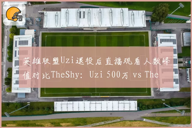 英雄联盟Uzi退役后直播观看人数峰值对比TheShy：Uzi 500万 vs TheShy 700万