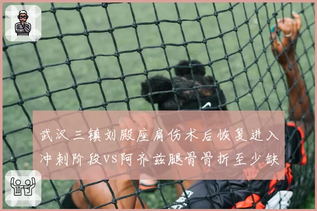 武汉三镇刘殿座肩伤术后恢复进入冲刺阶段vs阿齐兹腿骨骨折至少缺阵6周，防线与锋线反差巨大