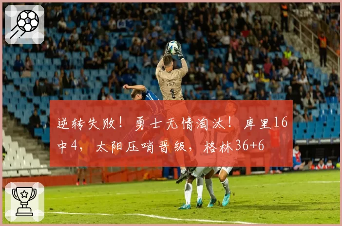 逆转失败！勇士无情淘汰！库里16中4，太阳压哨晋级，格林36+6