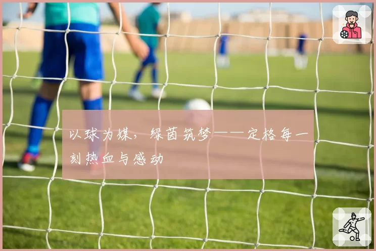 以球为媒，绿茵筑梦——定格每一刻热血与感动