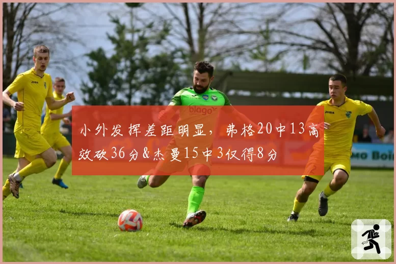 小外发挥差距明显，弗格20中13高效砍36分&杰曼15中3仅得8分