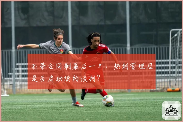 孔蒂合同剩最后一年，热刺管理层是否启动续约谈判？
