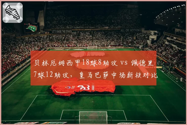 贝林厄姆西甲18球8助攻 vs 佩德里7球12助攻，皇马巴萨中场新核对比
