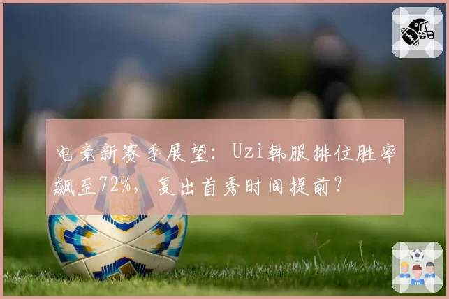 电竞新赛季展望：Uzi韩服排位胜率飙至72%，复出首秀时间提前？