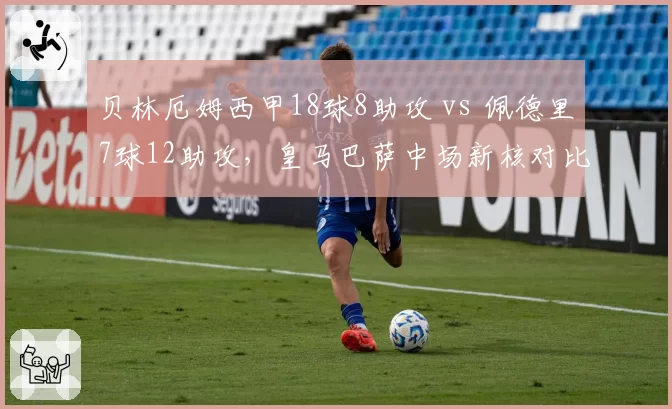 贝林厄姆西甲18球8助攻 vs 佩德里7球12助攻，皇马巴萨中场新核对比