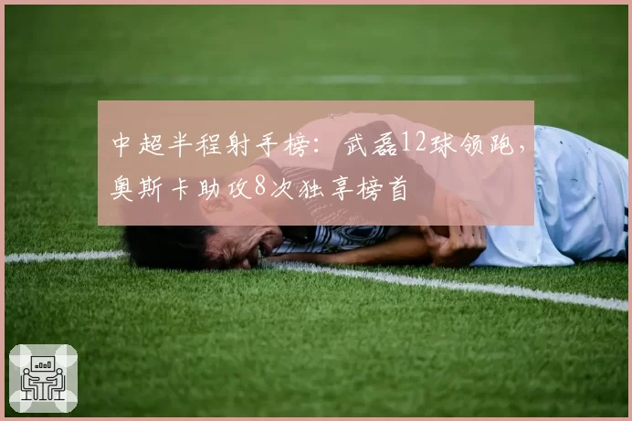 中超半程射手榜：武磊12球领跑，奥斯卡助攻8次独享榜首