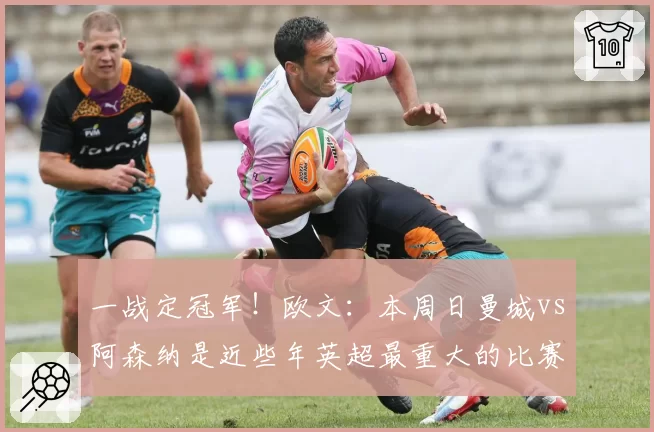 一战定冠军！欧文：本周日曼城vs阿森纳是近些年英超最重大的比赛