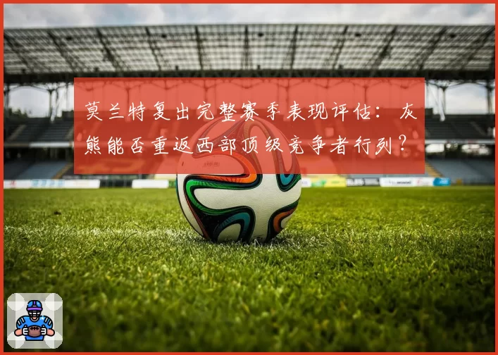 莫兰特复出完整赛季表现评估：灰熊能否重返西部顶级竞争者行列？