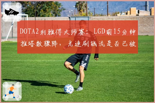DOTA2利雅得大师赛：LGD前15分钟推塔数骤降，光速刷钱流是否已被版本淘汰？