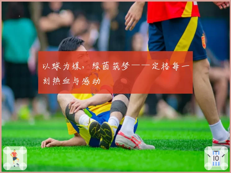 以球为媒，绿茵筑梦——定格每一刻热血与感动