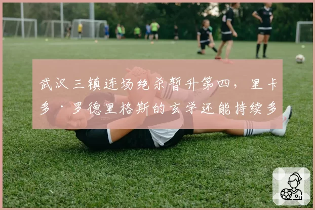 武汉三镇连场绝杀暂升第四，里卡多·罗德里格斯的玄学还能持续多久？