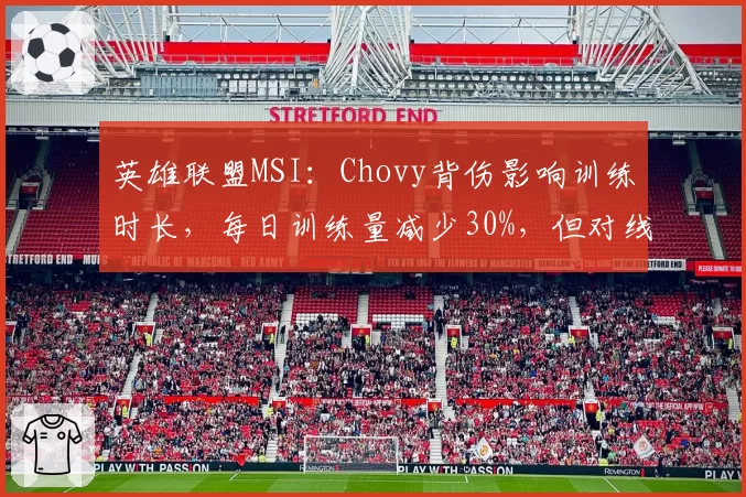 英雄联盟MSI：Chovy背伤影响训练时长，每日训练量减少30%，但对线单杀率仍居榜首