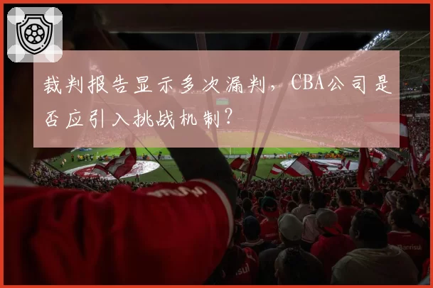 裁判报告显示多次漏判，CBA公司是否应引入挑战机制？