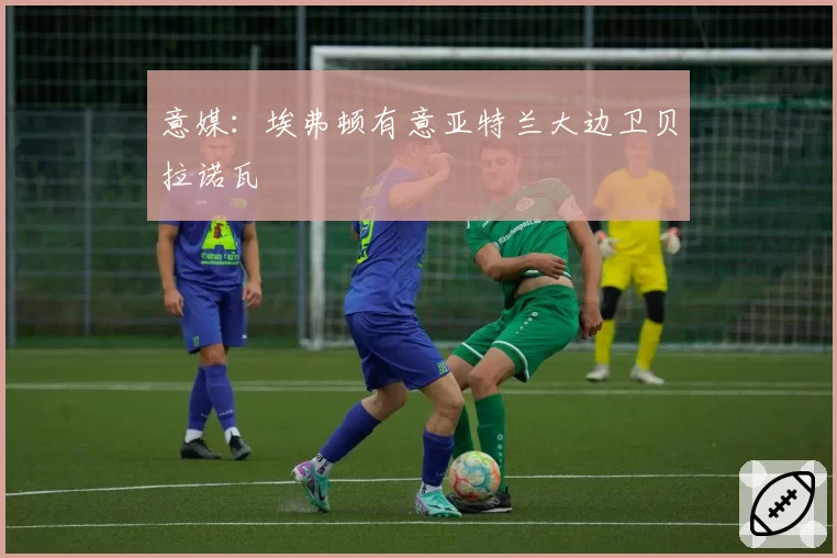 意媒：埃弗顿有意亚特兰大边卫贝拉诺瓦